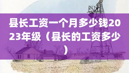 县长工资一个月多少钱2023年级（县长的工资多少）