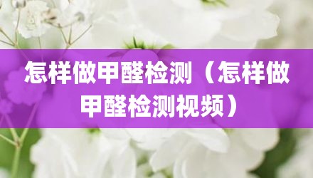 怎样做甲醛检测(怎样做甲醛检测视频)