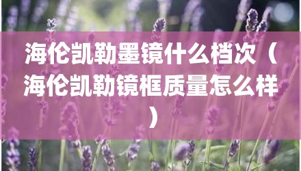 海伦凯勒墨镜什么档次（海伦凯勒镜框质量怎么样）
