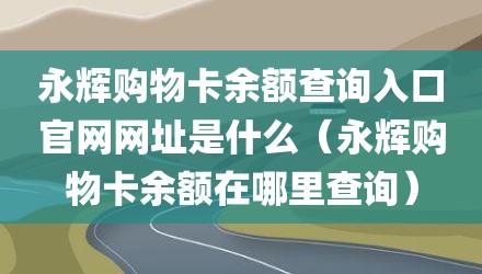 永辉购物卡余额查询入口官网网址是什么(永辉购物卡余额在哪里查询)