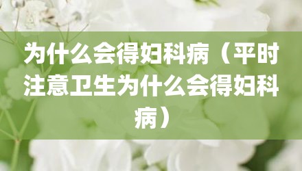 为什么会得妇科病（平时注意卫生为什么会得妇科病）