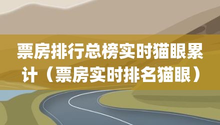 票房排行总榜实时猫眼累计(票房实时排名猫眼)