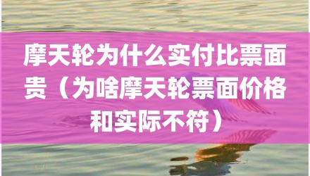 摩天轮为什么实付比票面贵（为啥摩天轮票面价格和实际不符）