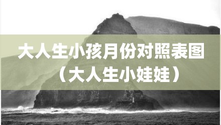 大人生小孩月份对照表图（大人生小娃娃）