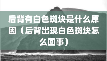 后背有白色斑块是什么原因（后背出现白色斑块怎么回事）