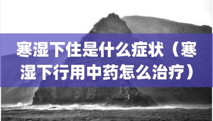 寒湿下住是什么症状（寒湿下行用中药怎么治疗）