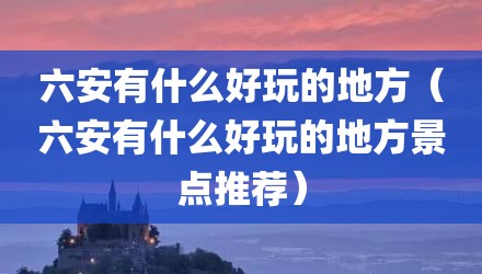 六安有什么好玩的地方（六安有什么好玩的地方景点推荐）