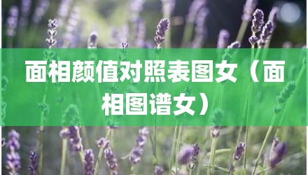 面相颜值对照表图女（面相图谱女）