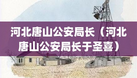 河北唐山公安局长（河北唐山公安局长于圣喜）
