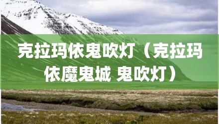 克拉玛依鬼吹灯（克拉玛依魔鬼城 鬼吹灯）