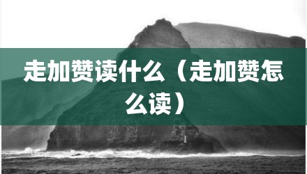 走加赞读什么（走加赞怎么读）