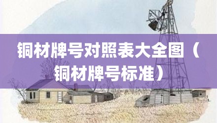 铜材牌号对照表大全图（铜材牌号标准）