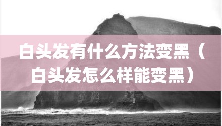 白头发有什么方法变黑（白头发怎么样能变黑）