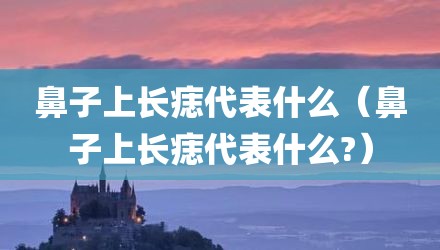鼻子上长痣代表什么（鼻子上长痣代表什么?）