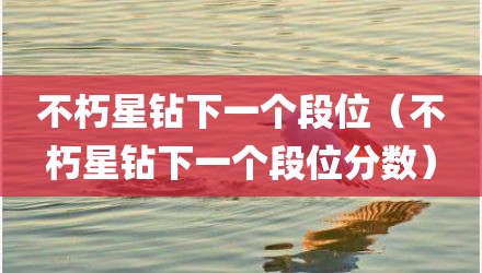 不朽星钻下一个段位（不朽星钻下一个段位分数）