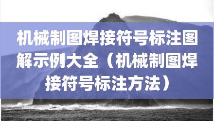 机械制图焊接符号标注图解示例大全（机械制图焊接符号标注方法）
