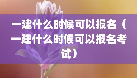 一建什么时候可以报名（一建什么时候可以报名考试）