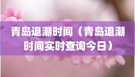 青岛退潮时间（青岛退潮时间实时查询今日）