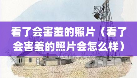 看了会害羞的照片（看了会害羞的照片会怎么样）