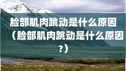 脸部肌肉跳动是什么原因（脸部肌肉跳动是什么原因?）