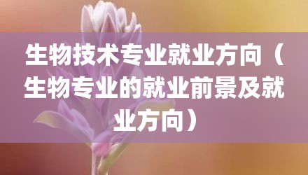 生物技术专业就业方向(生物专业的就业前景及就业方向)