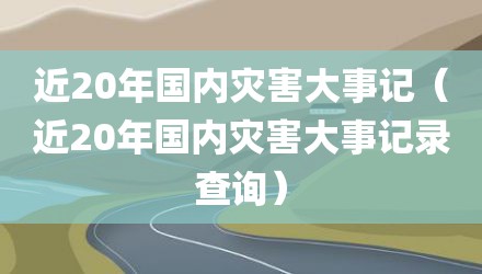 近20年国内灾害大事记（近20年国内灾害大事记录查询）