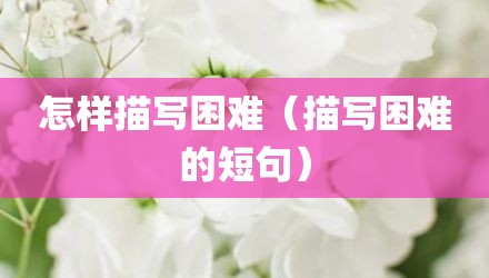 怎样描写困难（描写困难的短句）