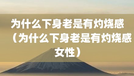为什么下身老是有灼烧感（为什么下身老是有灼烧感女性）