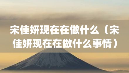 宋佳妍现在在做什么（宋佳妍现在在做什么事情）