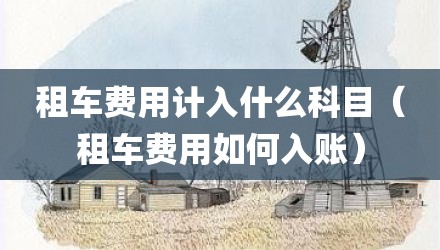 租车费用计入什么科目（租车费用如何入账）