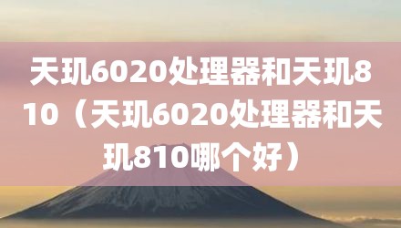 天玑6020处理器和天玑810（天玑6020处理器和天玑810哪个好）