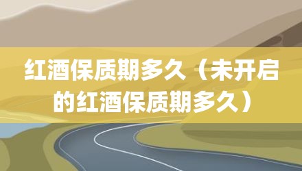 红酒保质期多久（未开启的红酒保质期多久）