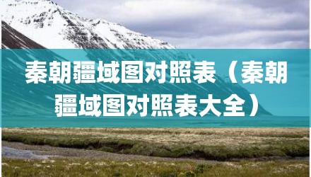 秦朝疆域图对照表（秦朝疆域图对照表大全）