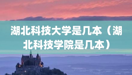 湖北科技大学是几本（湖北科技学院是几本）