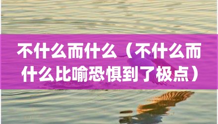 不什么而什么（不什么而什么比喻恐惧到了极点）