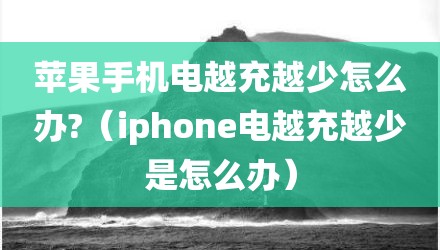 苹果手机电越充越少怎么办?(iphone电越充越少是怎么办)