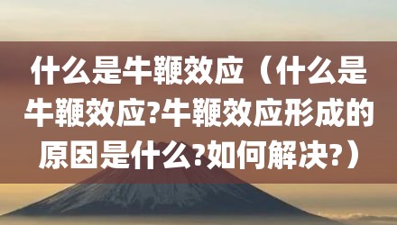 什么是牛鞭效应（什么是牛鞭效应?牛鞭效应形成的原因是什么?如何解决?）