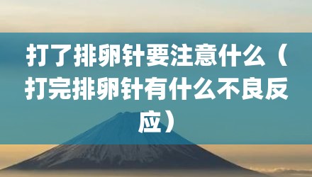 打了排卵针要注意什么（打完排卵针有什么不良反应）