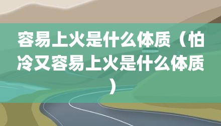 容易上火是什么体质（怕冷又容易上火是什么体质）
