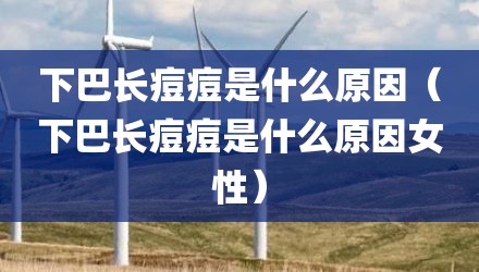 下巴长痘痘是什么原因（下巴长痘痘是什么原因女性）