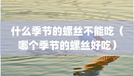什么季节的螺丝不能吃（哪个季节的螺丝好吃）
