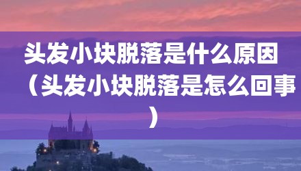 头发小块脱落是什么原因（头发小块脱落是怎么回事）