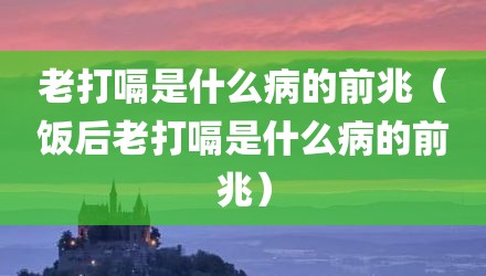 老打嗝是什么病的前兆（饭后老打嗝是什么病的前兆）