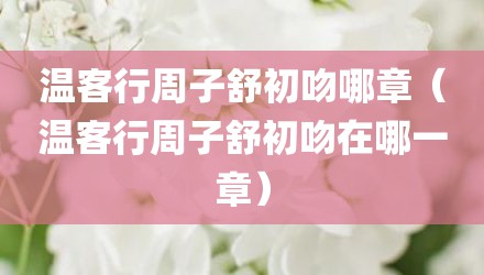 温客行周子舒初吻哪章（温客行周子舒初吻在哪一章）