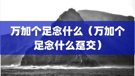 万加个足念什么（万加个足念什么趸交）
