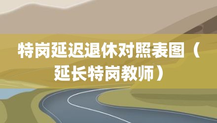 特岗延迟退休对照表图（延长特岗教师）