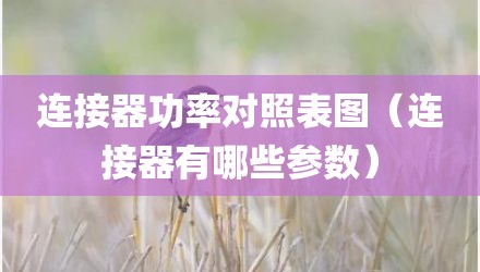 连接器功率对照表图（连接器有哪些参数）