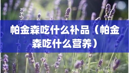 帕金森吃什么补品（帕金森吃什么营养）