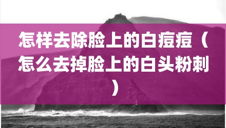 怎样去除脸上的白痘痘(怎么去掉脸上的白头粉刺)