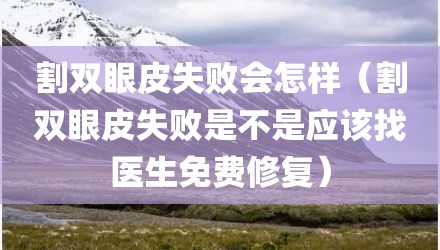 割双眼皮失败会怎样（割双眼皮失败是不是应该找医生免费修复）